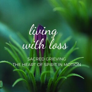 Living With Loss: Sacred Grieving, the Heart of Spirit in Motion. Gift